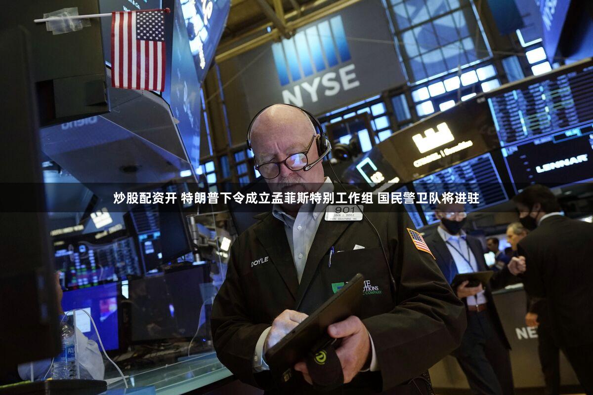 炒股配资开 特朗普下令成立孟菲斯特别工作组 国民警卫队将进驻