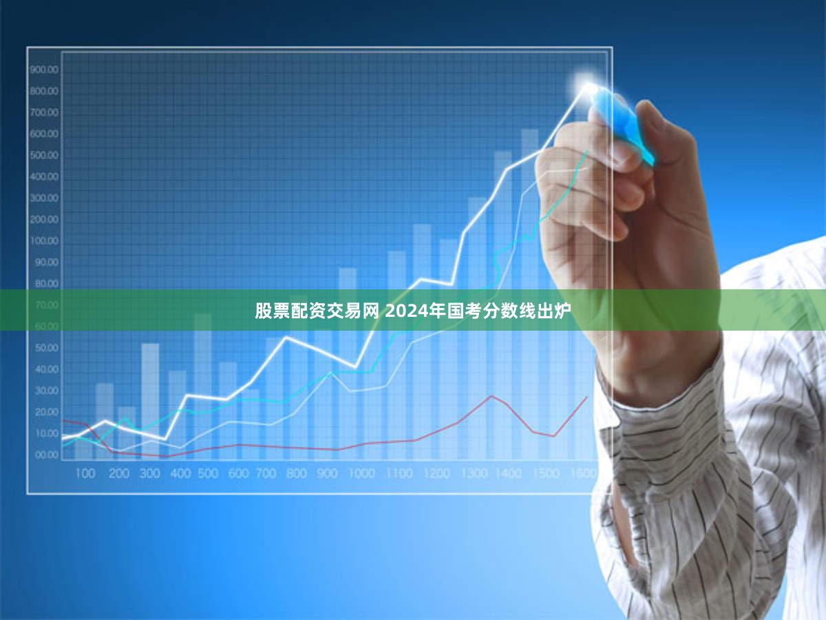 股票配资交易网 2024年国考分数线出炉