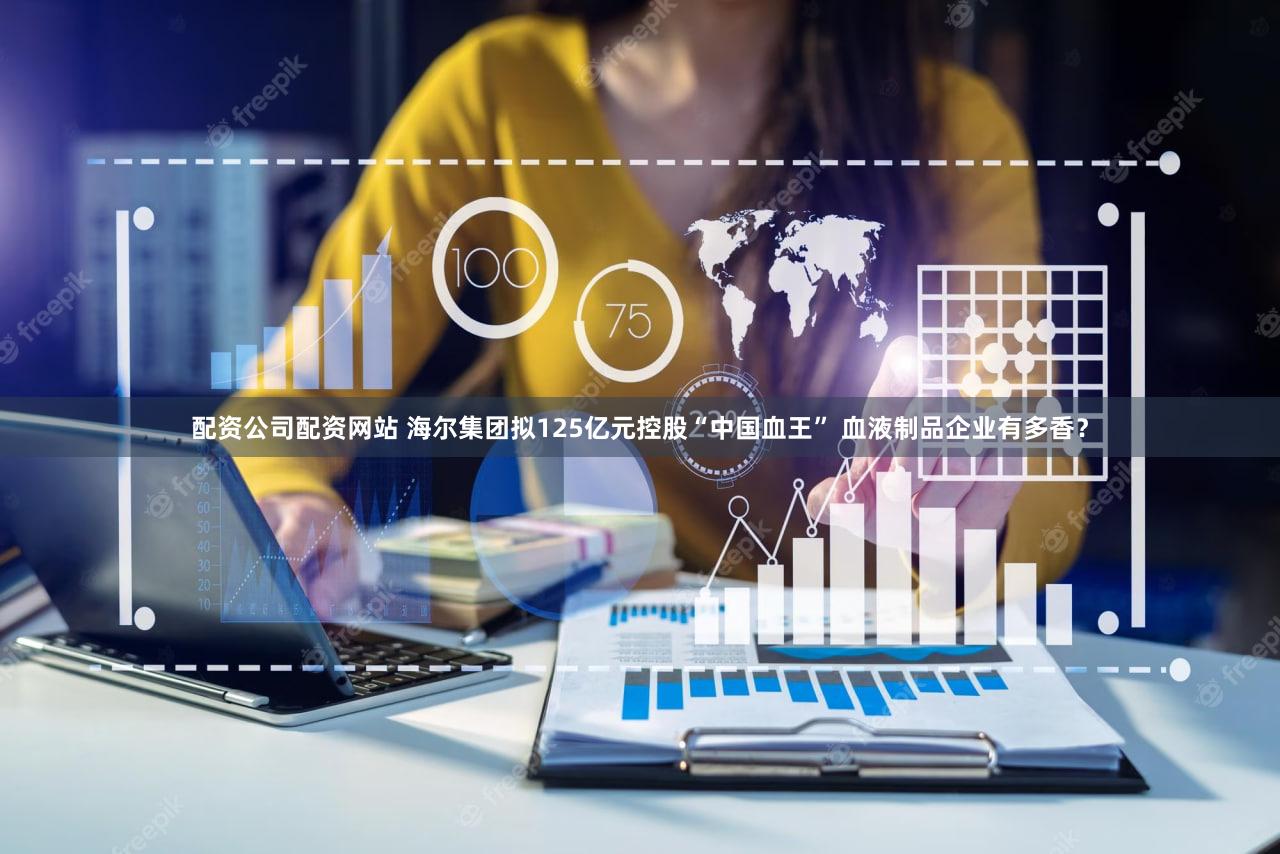 配资公司配资网站 海尔集团拟125亿元控股“中国血王” 血液制品企业有多香？