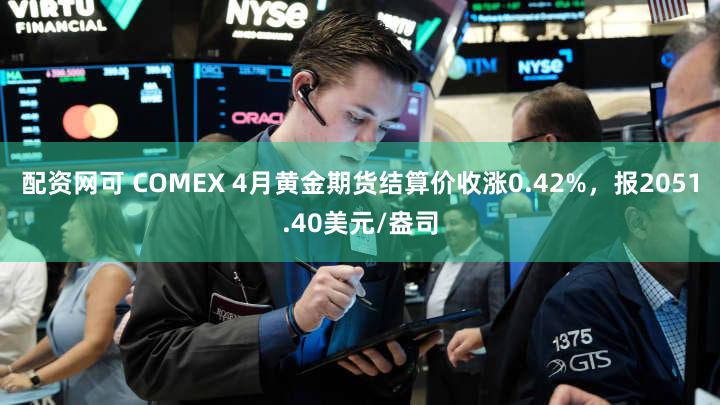 配资网可 COMEX 4月黄金期货结算价收涨0.42%，报2051.40美元/盎司