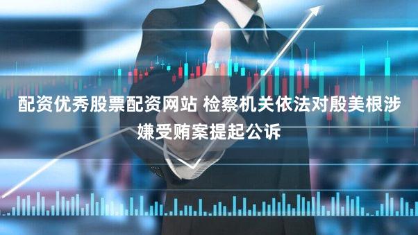 配资优秀股票配资网站 检察机关依法对殷美根涉嫌受贿案提起公诉