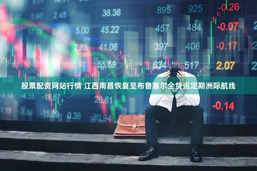 股票配资网站行情 江西南昌恢复至布鲁塞尔全货运定期洲际航线