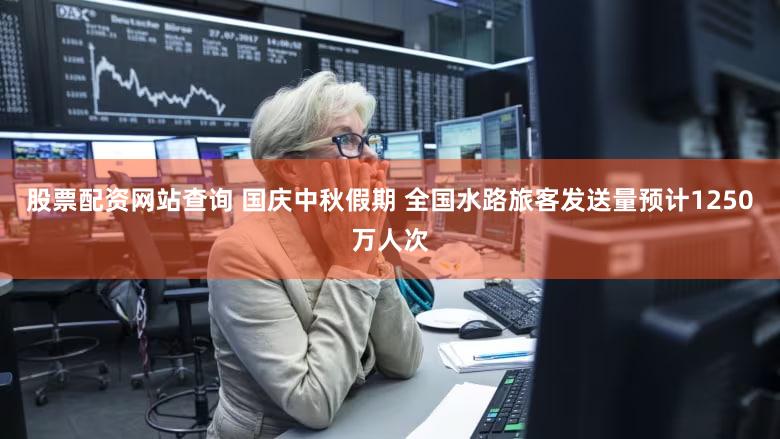 股票配资网站查询 国庆中秋假期 全国水路旅客发送量预计1250万人次