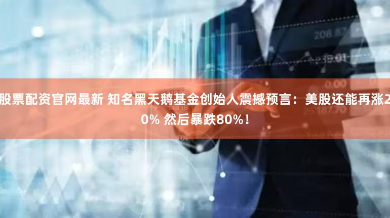 股票配资官网最新 知名黑天鹅基金创始人震撼预言：美股还能再涨20% 然后暴跌80%！