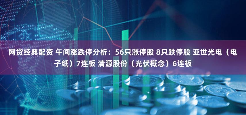 网贷经典配资 午间涨跌停分析：56只涨停股 8只跌停股 亚世光电（电子纸）7连板 清源股份（光伏概念）6连板