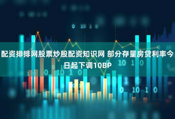 配资排排网股票炒股配资知识网 部分存量房贷利率今日起下调10BP