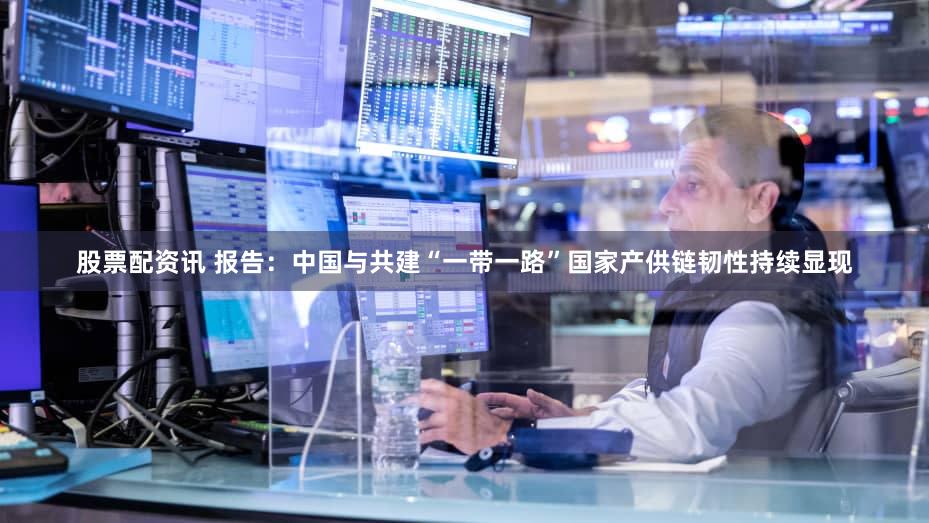 股票配资讯 报告：中国与共建“一带一路”国家产供链韧性持续显现