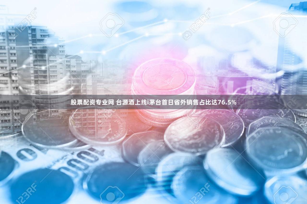 股票配资专业网 台源酒上线i茅台首日省外销售占比达76.5%