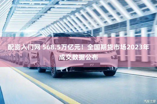 配资入门网 568.5万亿元！全国期货市场2023年成交数据公布