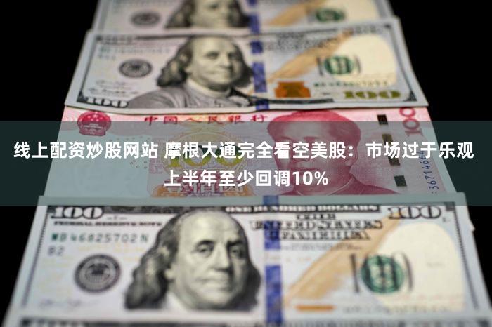 线上配资炒股网站 摩根大通完全看空美股：市场过于乐观 上半年至少回调10%