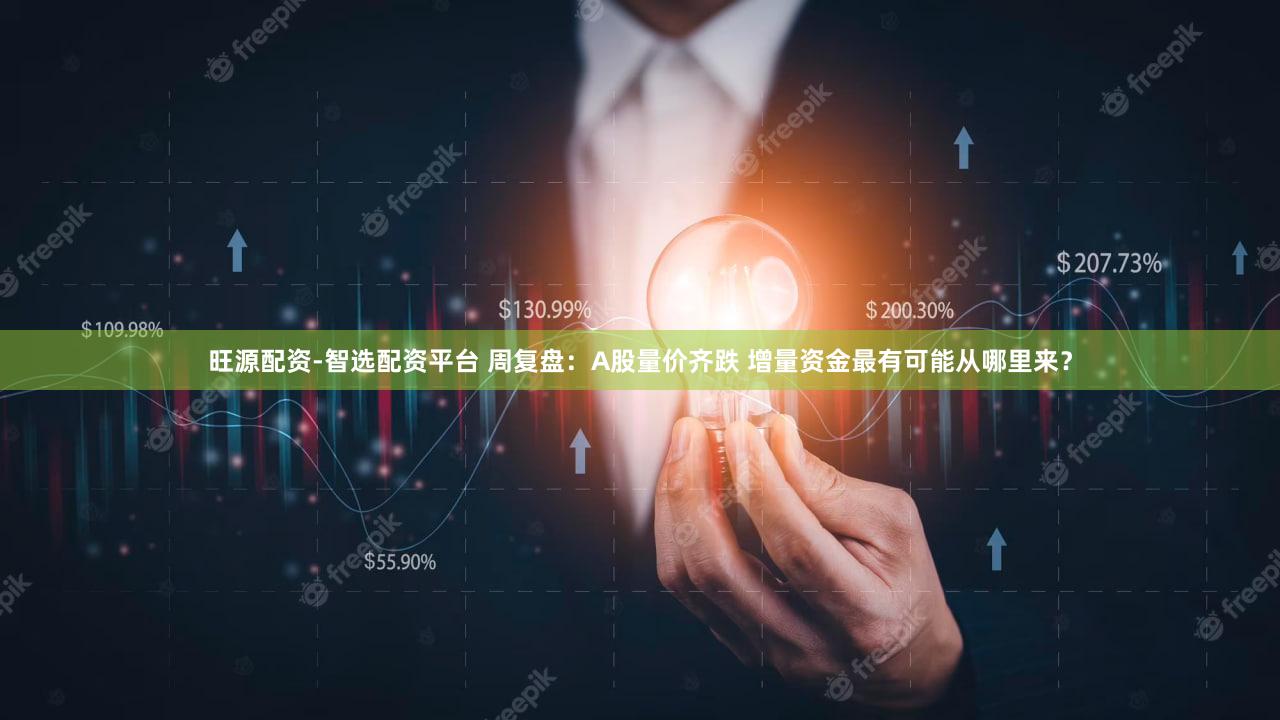旺源配资-智选配资平台 周复盘：A股量价齐跌 增量资金最有可能从哪里来？