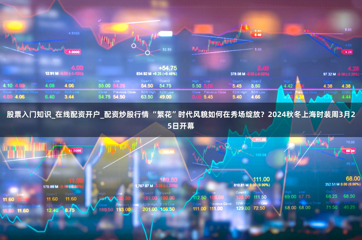 股票入门知识_在线配资开户_配资炒股行情 “繁花”时代风貌如何在秀场绽放？2024秋冬上海时装周3月25日开幕