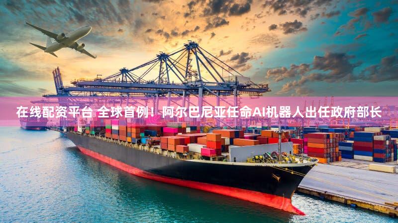 在线配资平台 全球首例！阿尔巴尼亚任命AI机器人出任政府部长