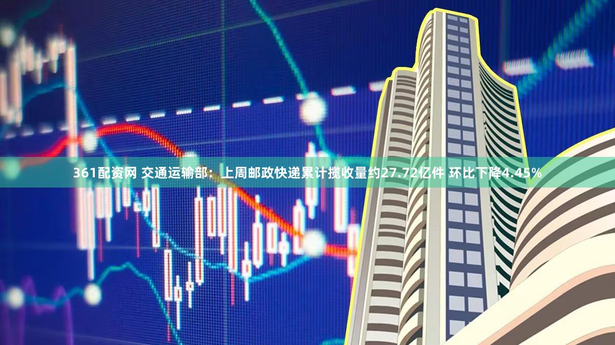 361配资网 交通运输部：上周邮政快递累计揽收量约27.72亿件 环比下降4.45%