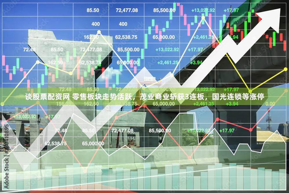 谈股票配资网 零售板块走势活跃，茂业商业斩获3连板，国光连锁等涨停