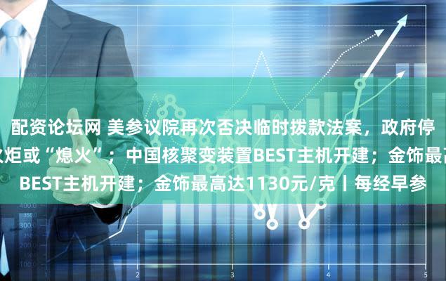 配资论坛网 美参议院再次否决临时拨款法案，政府停摆持续；自由女神像火炬或“熄火”；中国核聚变装置BEST主机开建；金饰最高达1130元/克丨每经早参