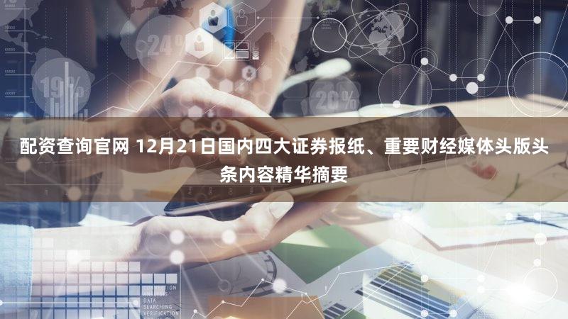 配资查询官网 12月21日国内四大证券报纸、重要财经媒体头版头条内容精华摘要