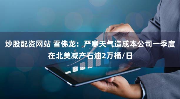 炒股配资网站 雪佛龙：严寒天气造成本公司一季度在北美减产石油2万桶/日