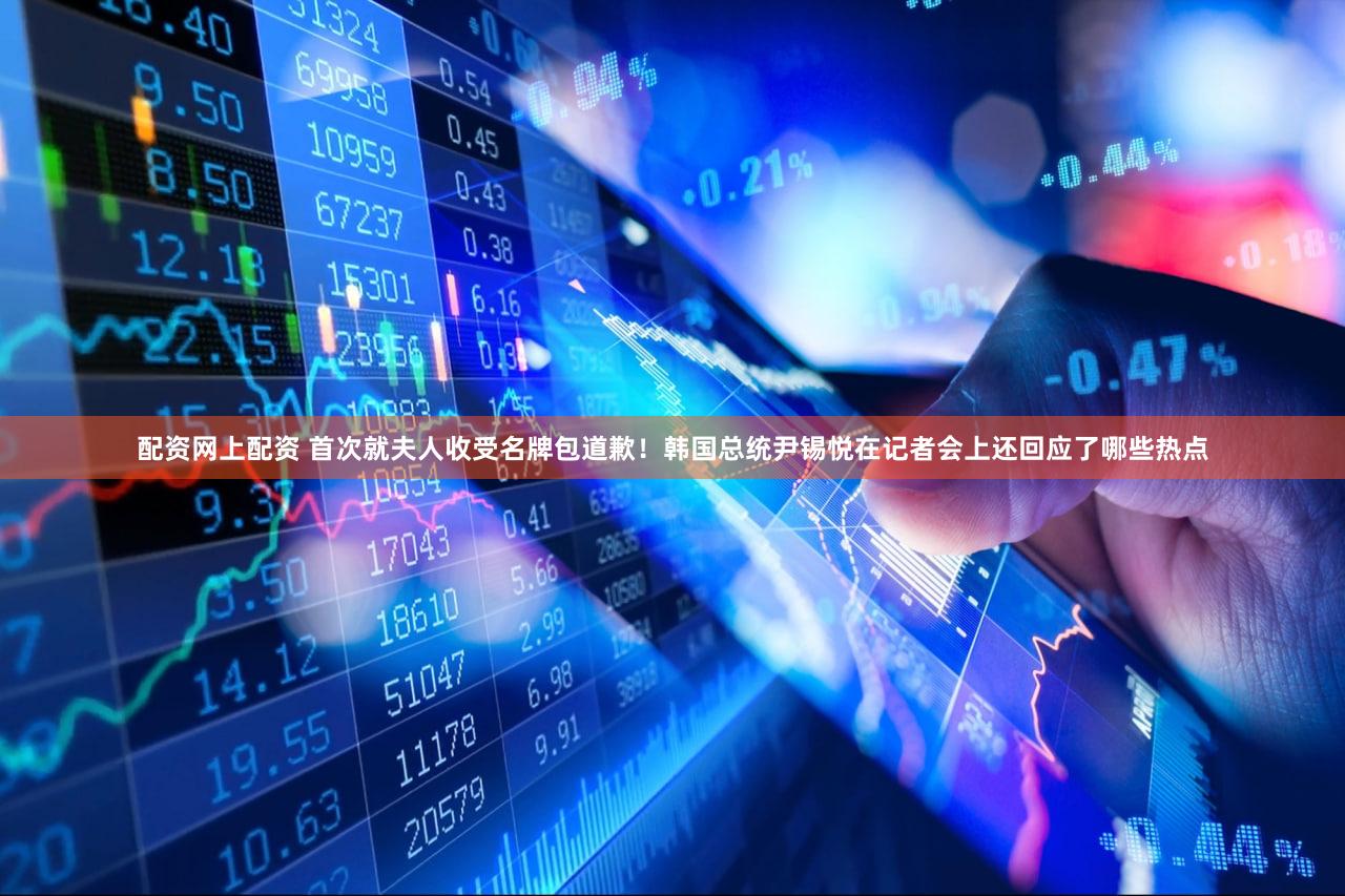 配资网上配资 首次就夫人收受名牌包道歉！韩国总统尹锡悦在记者会上还回应了哪些热点