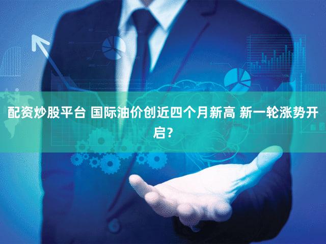 配资炒股平台 国际油价创近四个月新高 新一轮涨势开启？