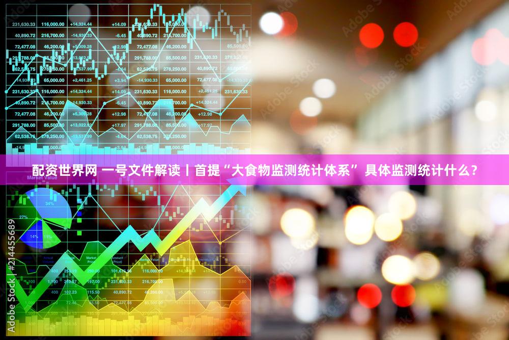 配资世界网 一号文件解读丨首提“大食物监测统计体系” 具体监测统计什么？