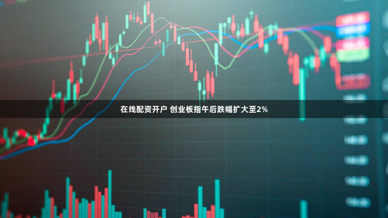 在线配资开户 创业板指午后跌幅扩大至2%