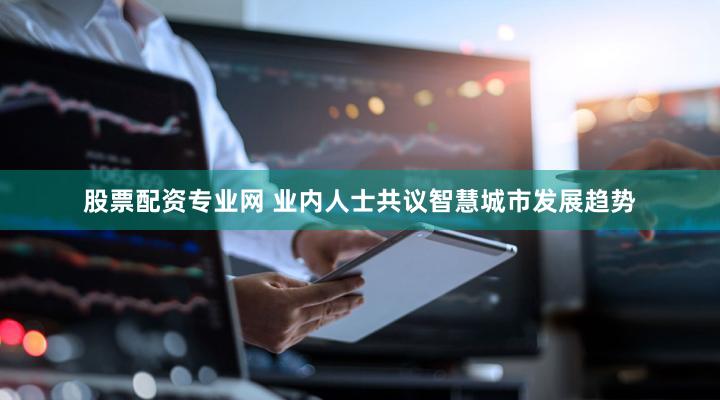 股票配资专业网 业内人士共议智慧城市发展趋势
