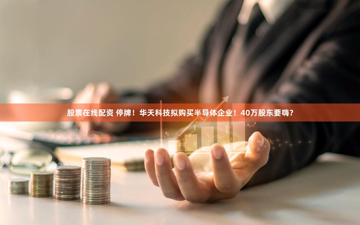 股票在线配资 停牌！华天科技拟购买半导体企业！40万股东要嗨？