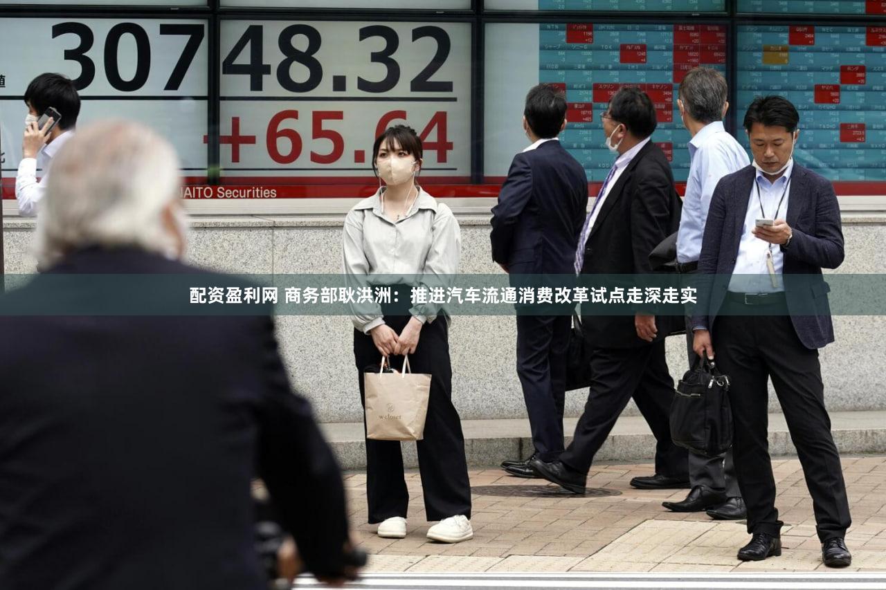 配资盈利网 商务部耿洪洲：推进汽车流通消费改革试点走深走实