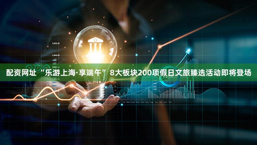 配资网址 “乐游上海·享端午” 8大板块200项假日文旅臻选活动即将登场