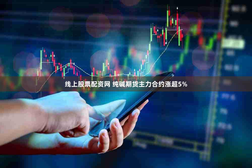 线上股票配资网 纯碱期货主力合约涨超5%