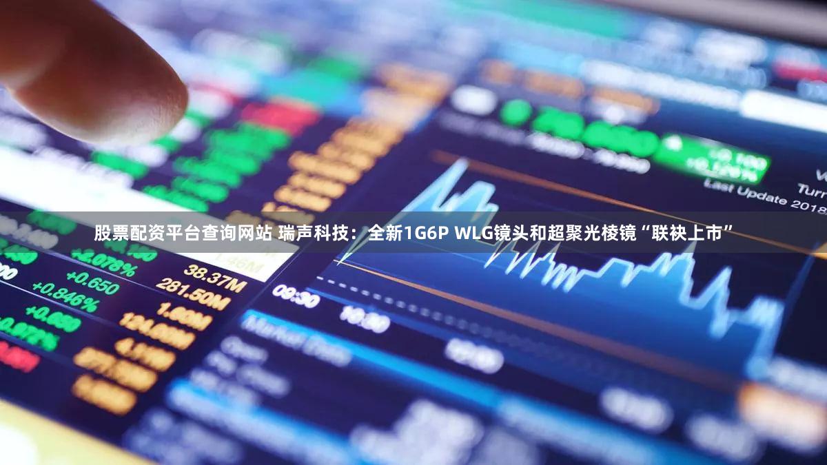 股票配资平台查询网站 瑞声科技：全新1G6P WLG镜头和超聚光棱镜“联袂上市”