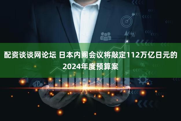 配资谈谈网论坛 日本内阁会议将敲定112万亿日元的2024年度预算案