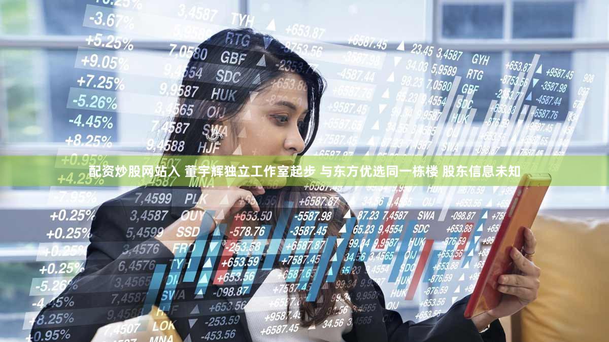 配资炒股网站入 董宇辉独立工作室起步 与东方优选同一栋楼 股东信息未知