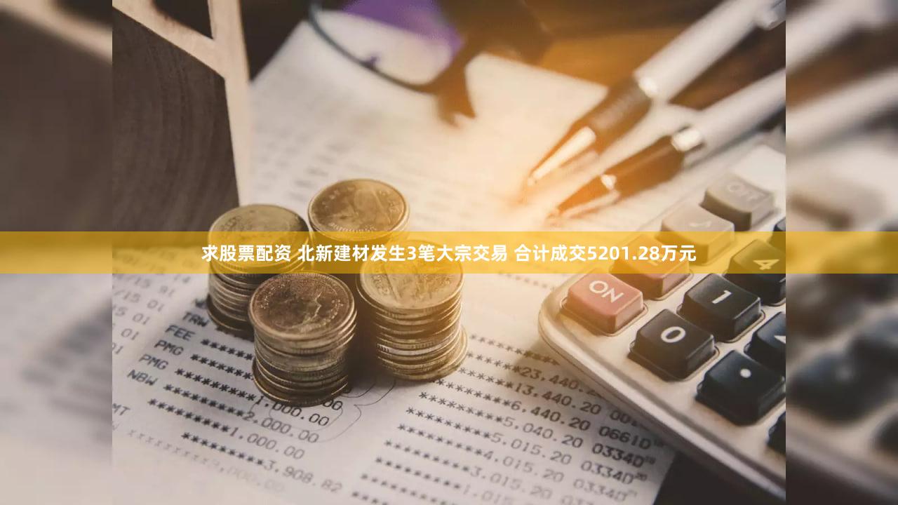求股票配资 北新建材发生3笔大宗交易 合计成交5201.28万元