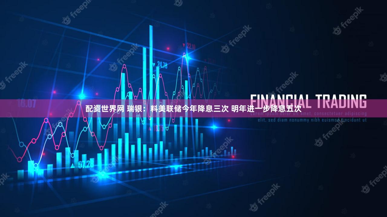 配资世界网 瑞银：料美联储今年降息三次 明年进一步降息五次