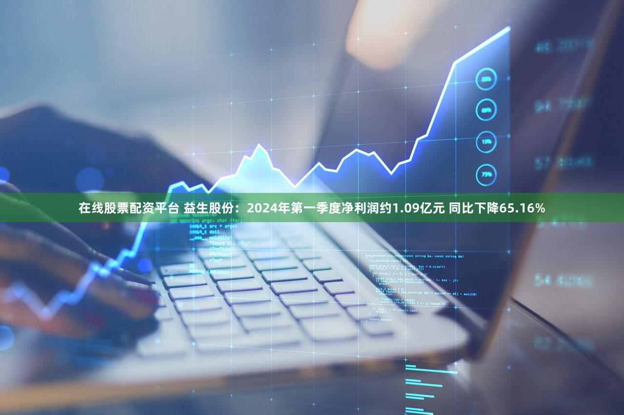 在线股票配资平台 益生股份：2024年第一季度净利润约1.09亿元 同比下降65.16%