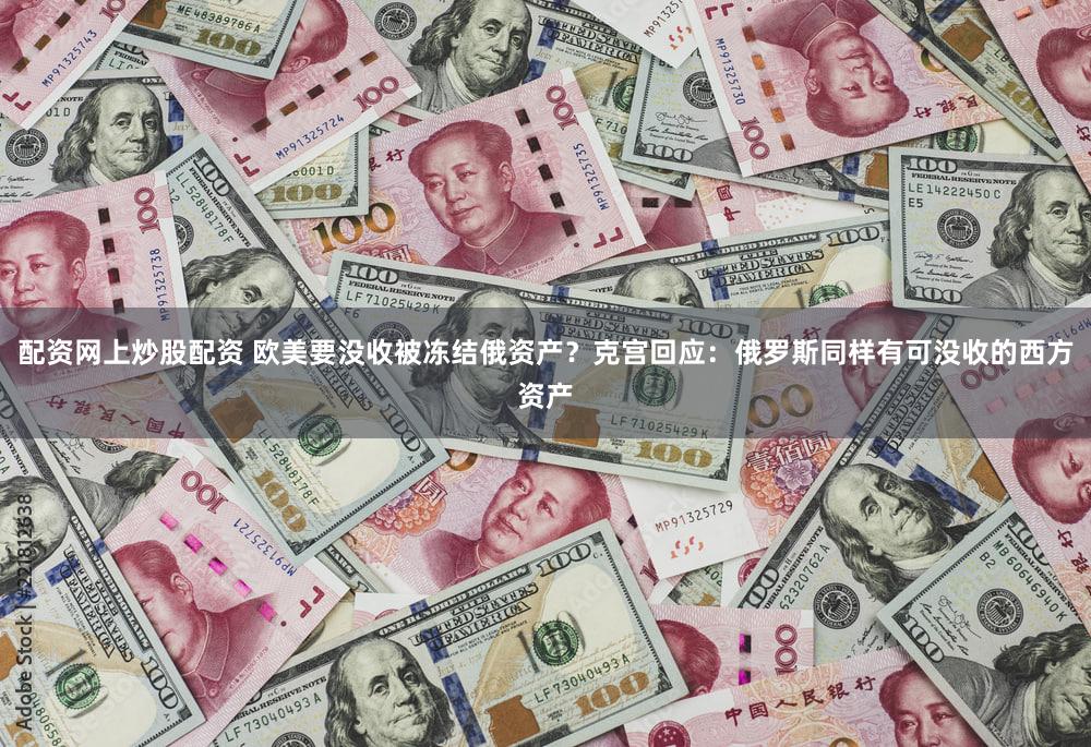 配资网上炒股配资 欧美要没收被冻结俄资产？克宫回应：俄罗斯同样有可没收的西方资产