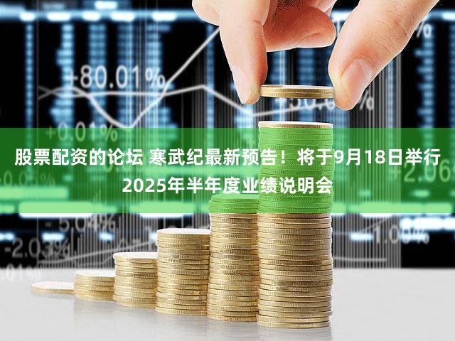 股票配资的论坛 寒武纪最新预告！将于9月18日举行2025年半年度业绩说明会
