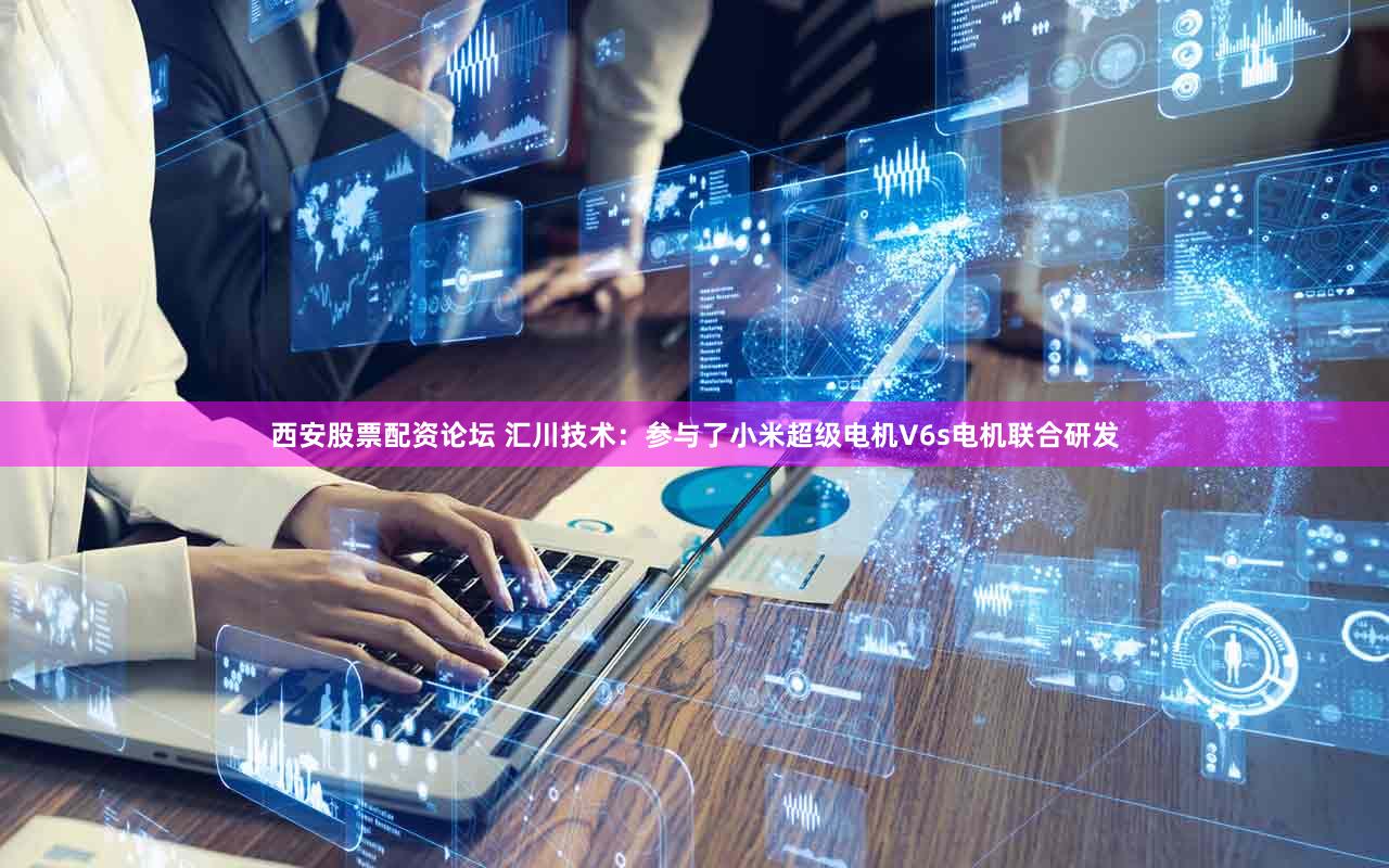 西安股票配资论坛 汇川技术：参与了小米超级电机V6s电机联合研发