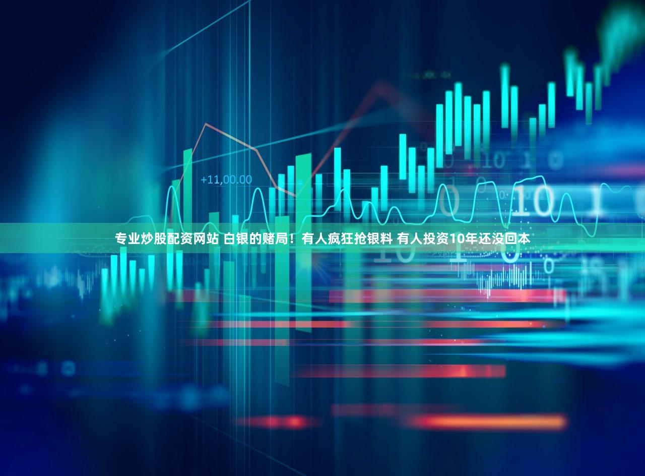 专业炒股配资网站 白银的赌局！有人疯狂抢银料 有人投资10年还没回本