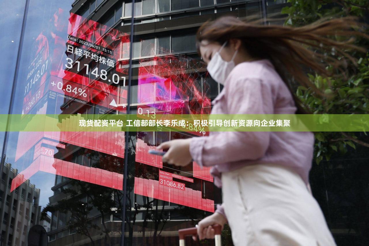 现货配资平台 工信部部长李乐成：积极引导创新资源向企业集聚
