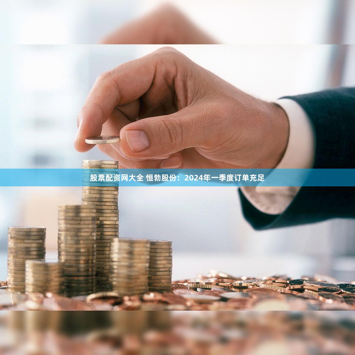 股票配资网大全 恒勃股份：2024年一季度订单充足