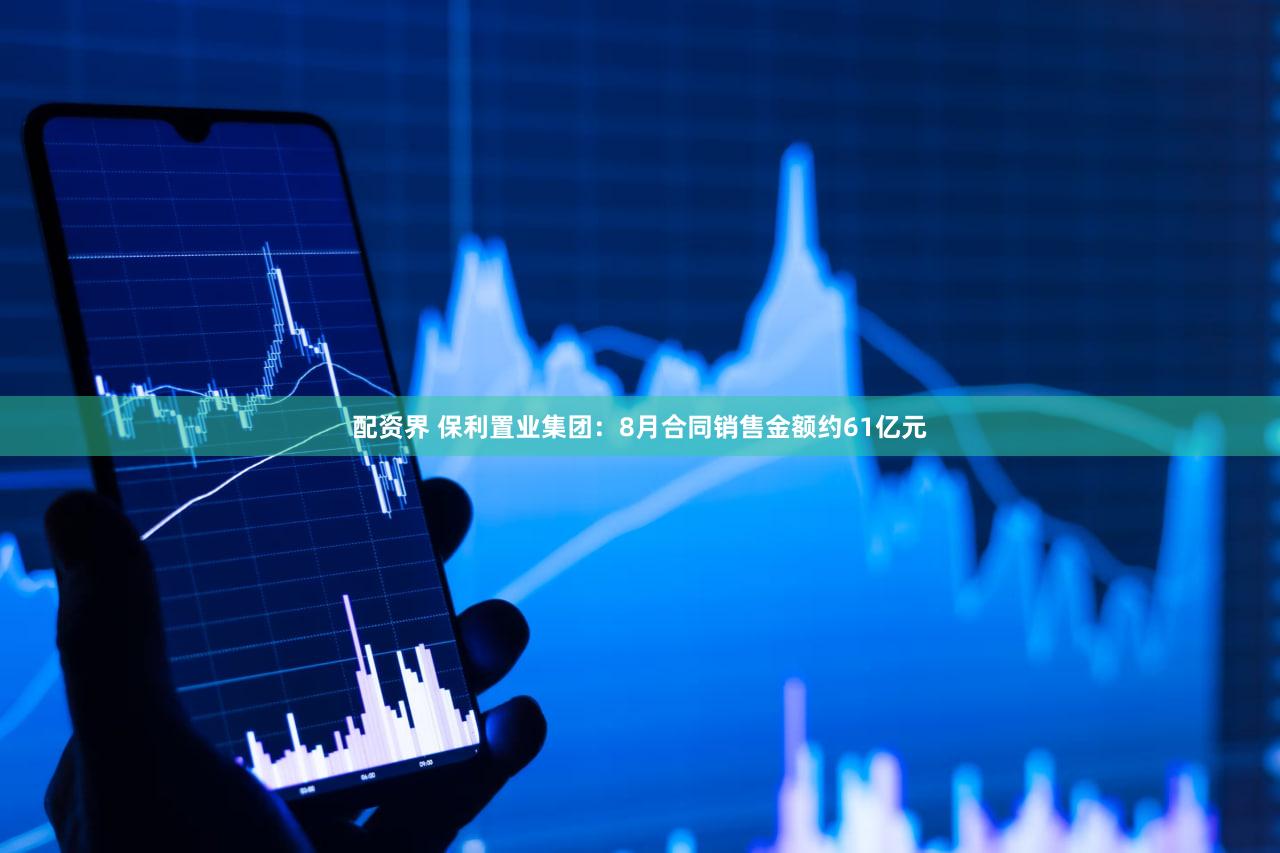 配资界 保利置业集团：8月合同销售金额约61亿元