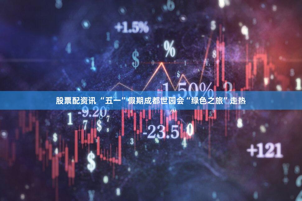 股票配资讯 “五一”假期成都世园会“绿色之旅”走热