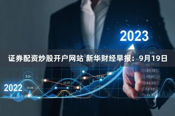 证券配资炒股开户网站 新华财经早报：9月19日