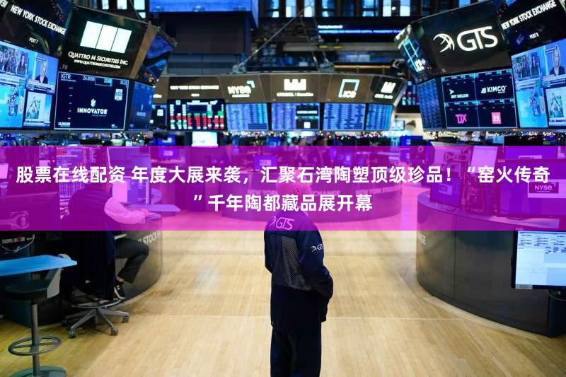 股票在线配资 年度大展来袭，汇聚石湾陶塑顶级珍品！“窑火传奇”千年陶都藏品展开幕
