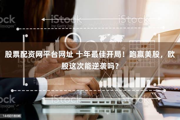 股票配资网平台网址 十年最佳开局！跑赢美股，欧股这次能逆袭吗？
