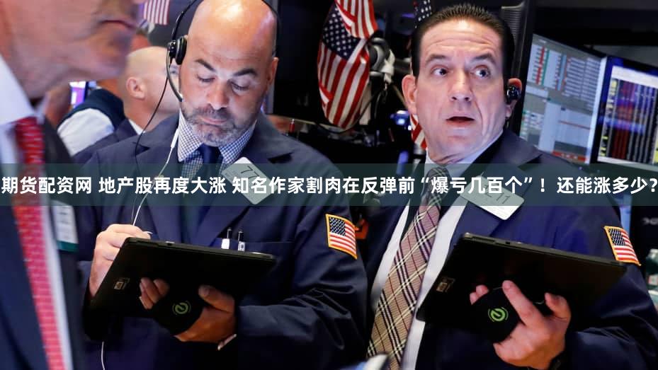 期货配资网 地产股再度大涨 知名作家割肉在反弹前“爆亏几百个”！还能涨多少？