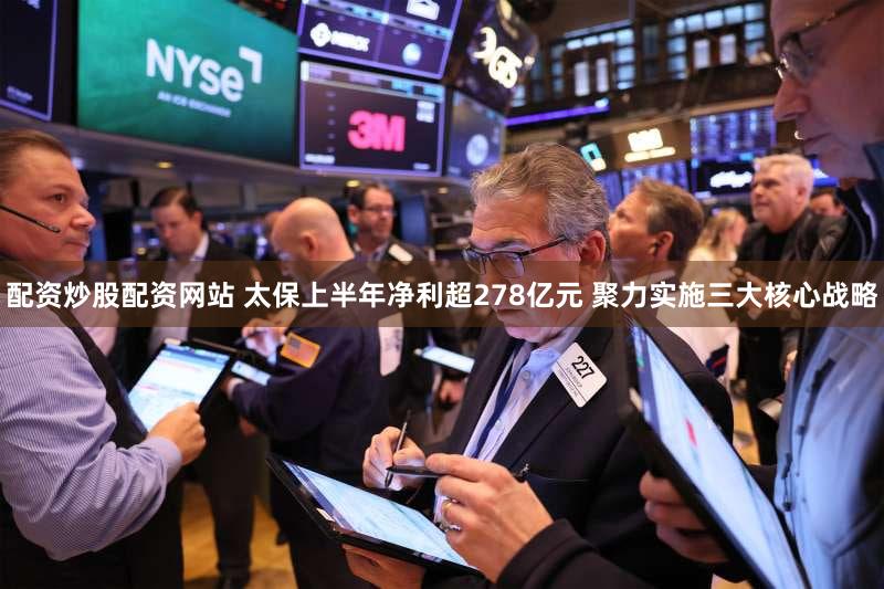 配资炒股配资网站 太保上半年净利超278亿元 聚力实施三大核心战略